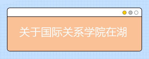 关于国际关系学院在湖北省2016年招生面试有关事项通知