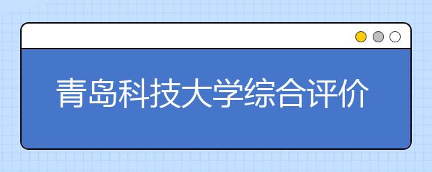 青岛科技大学综合评价考试344人争60名额