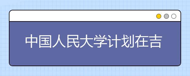 中国人民大学计划在吉林招82人 