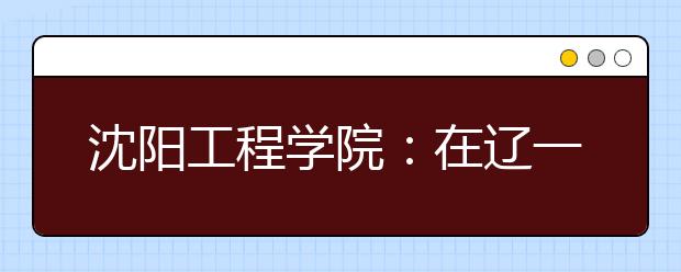 沈阳工程学院：在辽一本计划比去年增69人