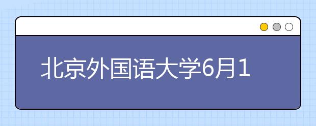 北京外国语大学6月18日举办2016年校园开放日活动