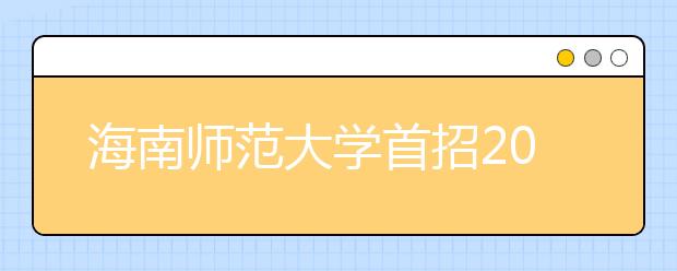 海南师范大学首招200名定向免培生 学生在校期间免学费住宿费