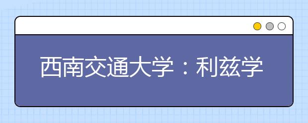 西南交通大学：利兹学院招200本科新生