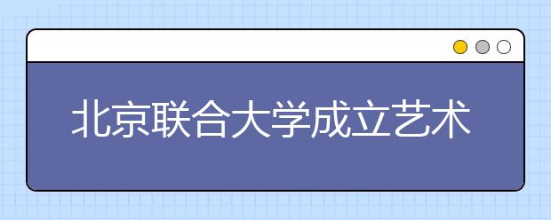 北京联合大学成立艺术学院