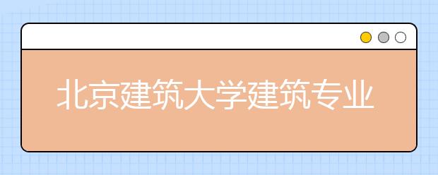 北京建筑大学建筑专业首招文科生