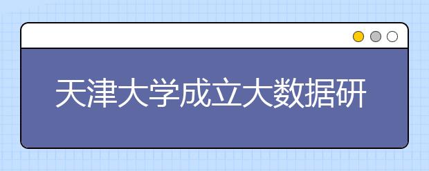 天津大学成立大数据研究院