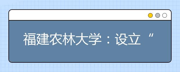 福建农林大学：设立“学术特区”吸引高层次人才