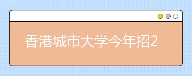 香港城市大学今年招210名内地考生 奖学金最高20万