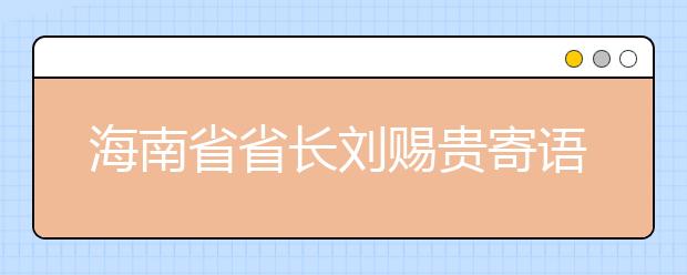 海南省省长刘赐贵寄语海南大学：建设一流学科迈向一流大学