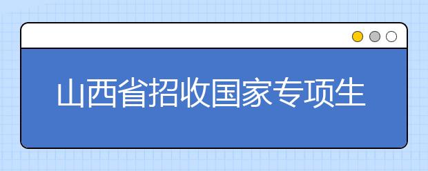 山西省招收国家专项生院校扩至六所