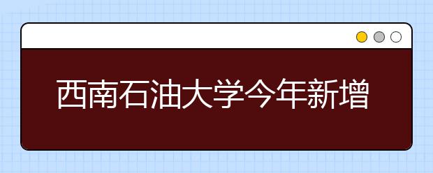 西南石油大学今年新增8个本科专业