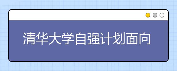 清华大学自强计划面向农村考生 最高降60分录取