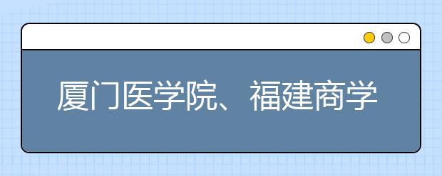 厦门医学院、福建商学院正式获批准