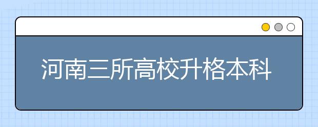 河南三所高校升格本科获教育部批复 本科高校达55所