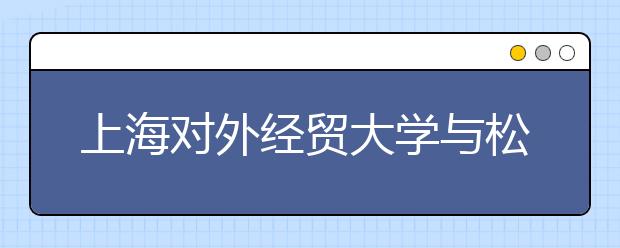 上海对外经贸大学与松江区政府签约合作办学