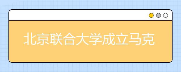 北京联合大学成立马克思主义学院