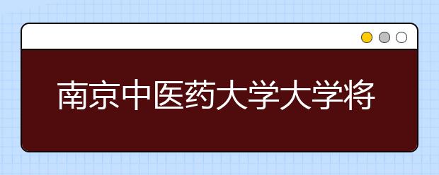 南京中医药大学大学将开养生学已向教育部申请