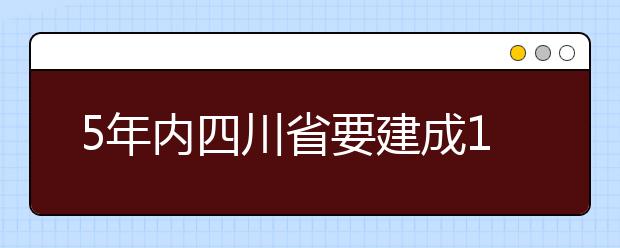 5年内四川省要建成15所普通本科转型发展示范院校