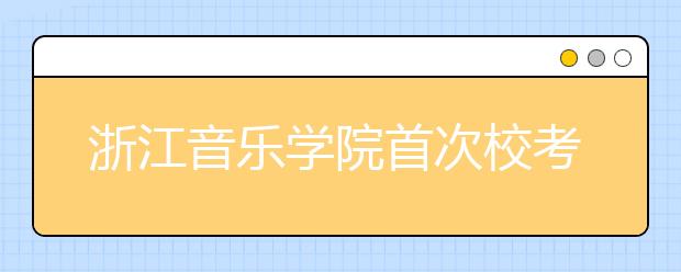 浙江音乐学院首次校考4973人报考