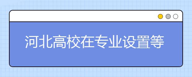 河北高校在专业设置等方面自主权扩大