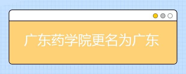 广东药学院更名为广东药科大学