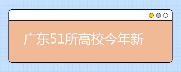 广东51所高校今年新增180个专业 广医儿科学今年拟招30人