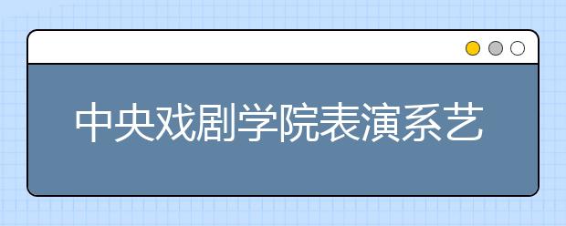 中央戏剧学院表演系艺考初试淘汰率达95.4%