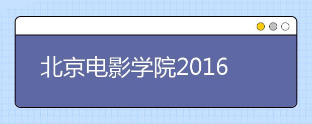 北京电影学院2016年度招生考试拉开帷幕 初试结果22日公布