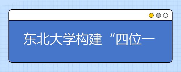 东北大学构建“四位一体”学生指导服务工作体系