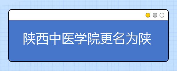 陕西中医学院更名为陕西中医药大学