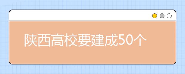 陕西高校要建成50个国内一流学科 计划用5年时间