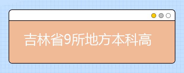 吉林省9所地方本科高校拟试点完全转型应用型