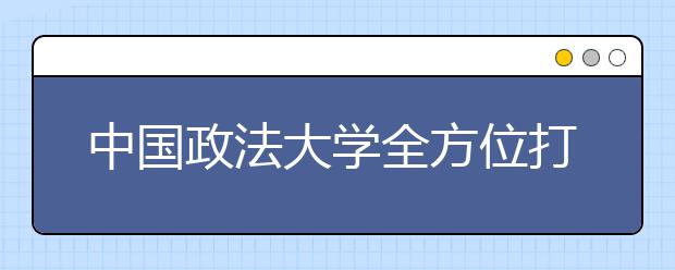 中国政法大学全方位打造“微学工”模式