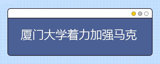 厦门大学着力加强马克思主义学院建设