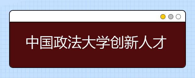 中国政法大学创新人才培养机制 培育卓越法治人才