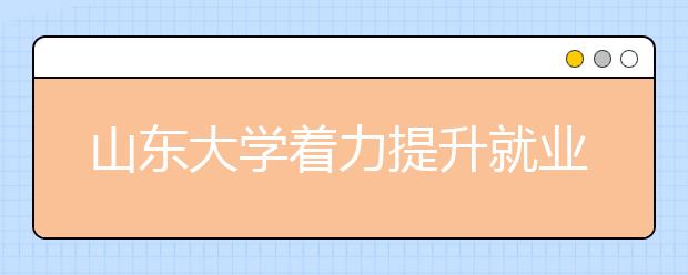 山东大学着力提升就业服务“三个水平”