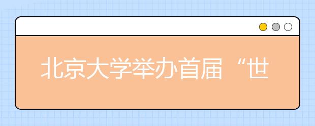 北京大学举办首届“世界马克思主义大会” 大力加强马克思主义理论研究与学科建设