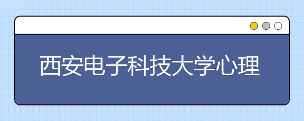 西安电子科技大学心理健康教育工作取得扎实成效