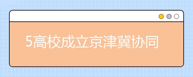 5高校成立京津冀协同发展联合创新中心