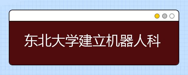 东北大学建立机器人科学与工程学院