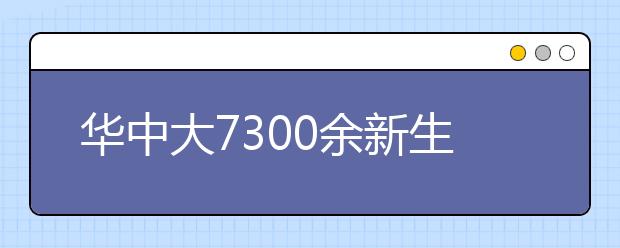 华中大7300余新生立足新起点 开启新征程