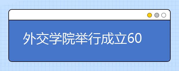 外交学院举行成立60周年纪念大会