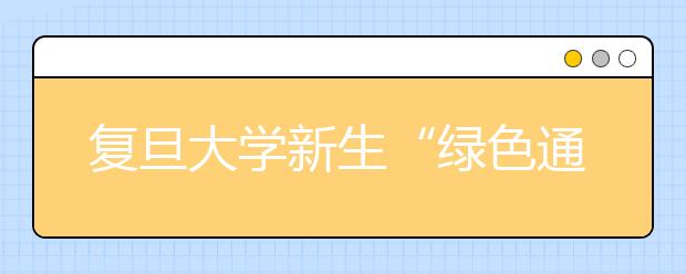 复旦大学新生“绿色通道”全面开启