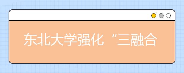 东北大学强化“三融合”做好创新创业人才培养