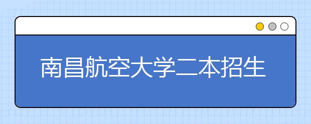 南昌航空大学二本招生工作再创佳绩