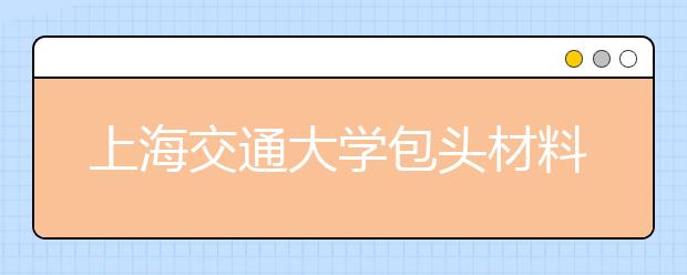 上海交通大学包头材料研究院揭牌成立