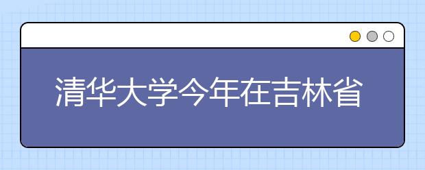 清华大学今年在吉林省共录取90人 高考88人+保送2人