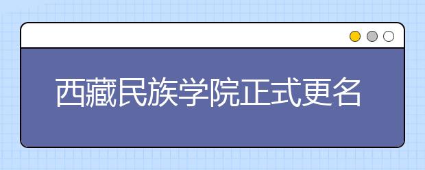 西藏民族学院正式更名为西藏民族大学