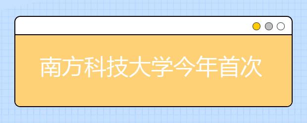 南方科技大学今年首次在滇招生