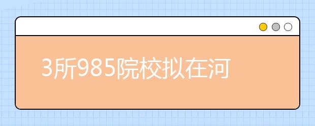 3所985院校拟在河南招生745人